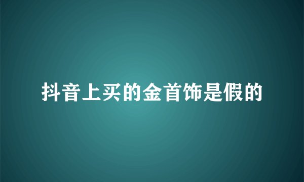 抖音上买的金首饰是假的