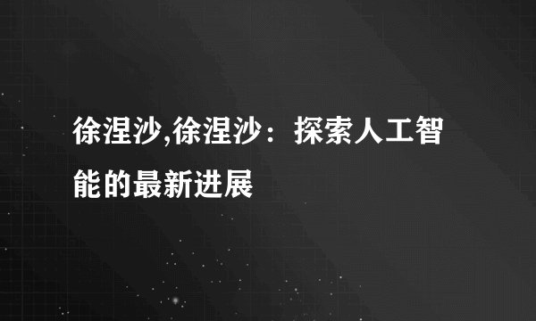 徐涅沙,徐涅沙：探索人工智能的最新进展