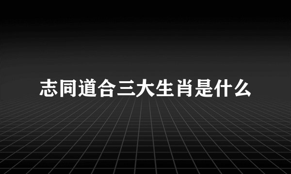 志同道合三大生肖是什么