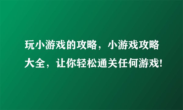 玩小游戏的攻略，小游戏攻略大全，让你轻松通关任何游戏!