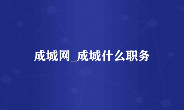 成城网_成城什么职务