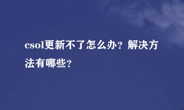 csol更新不了怎么办？解决方法有哪些？
