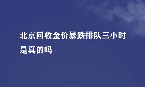 北京回收金价暴跌排队三小时是真的吗