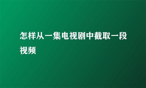 怎样从一集电视剧中截取一段视频