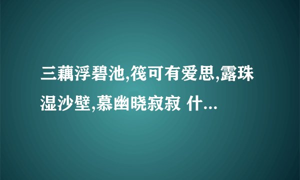 三藕浮碧池,筏可有爱思,露珠湿沙壁,慕幽晓寂寂 什么意思？_