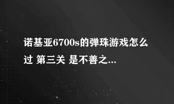 诺基亚6700s的弹珠游戏怎么过 第三关 是不善之友 过不去了 帮帮忙