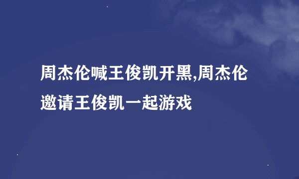 周杰伦喊王俊凯开黑,周杰伦邀请王俊凯一起游戏