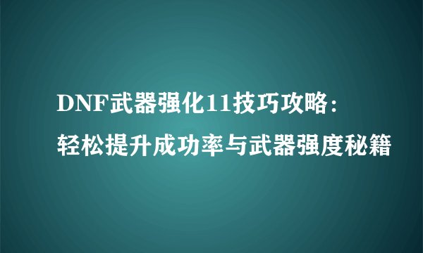 DNF武器强化11技巧攻略：轻松提升成功率与武器强度秘籍