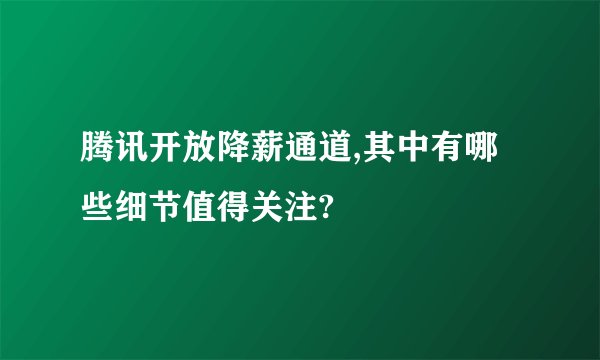腾讯开放降薪通道,其中有哪些细节值得关注?