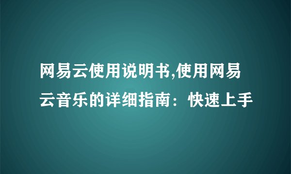 网易云使用说明书,使用网易云音乐的详细指南：快速上手