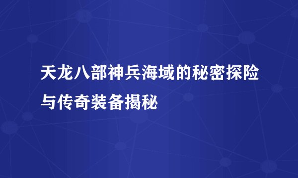 天龙八部神兵海域的秘密探险与传奇装备揭秘