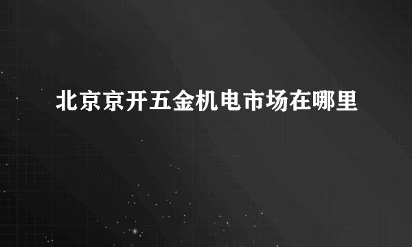 北京京开五金机电市场在哪里