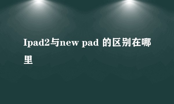 Ipad2与new pad 的区别在哪里