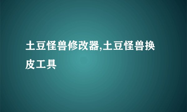 土豆怪兽修改器,土豆怪兽换皮工具