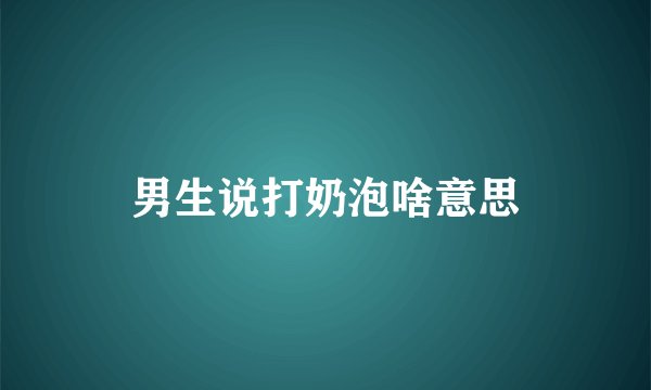 男生说打奶泡啥意思