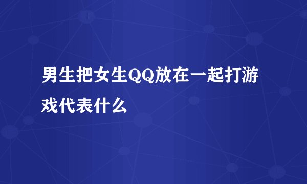 男生把女生QQ放在一起打游戏代表什么