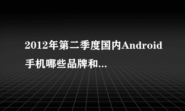 2012年第二季度国内Android手机哪些品牌和型号最受欢迎？