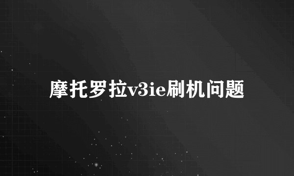 摩托罗拉v3ie刷机问题