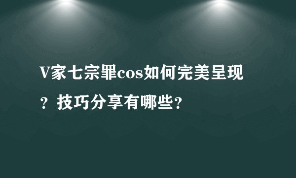 V家七宗罪cos如何完美呈现？技巧分享有哪些？