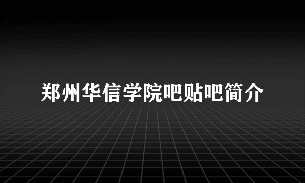郑州华信学院吧贴吧简介