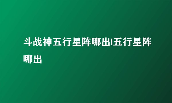 斗战神五行星阵哪出|五行星阵哪出