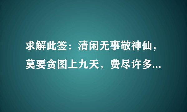 求解此签：清闲无事敬神仙，莫要贪图上九天，费尽许多空气力，不知随分坐专毡。