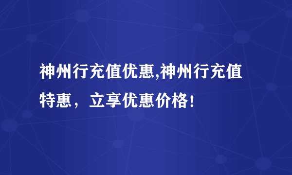神州行充值优惠,神州行充值特惠，立享优惠价格！