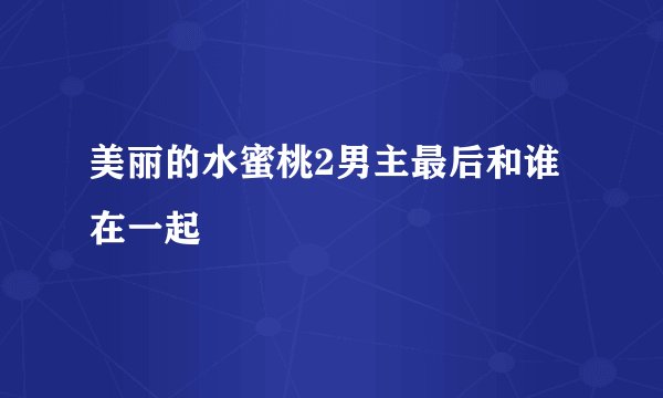 美丽的水蜜桃2男主最后和谁在一起