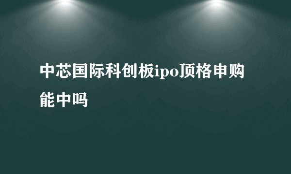 中芯国际科创板ipo顶格申购能中吗