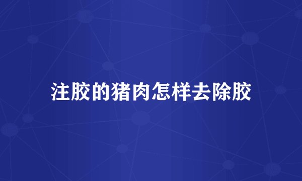 注胶的猪肉怎样去除胶
