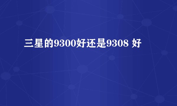 三星的9300好还是9308 好