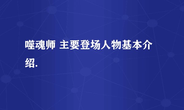 噬魂师 主要登场人物基本介绍.