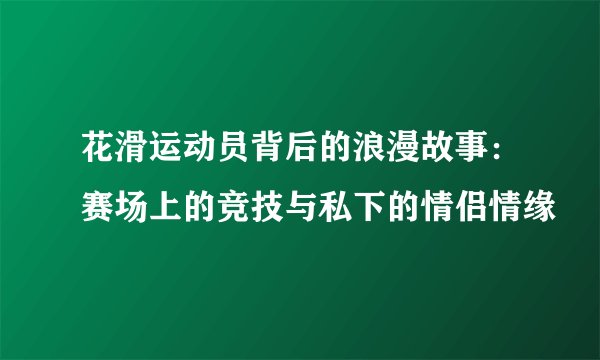 花滑运动员背后的浪漫故事：赛场上的竞技与私下的情侣情缘