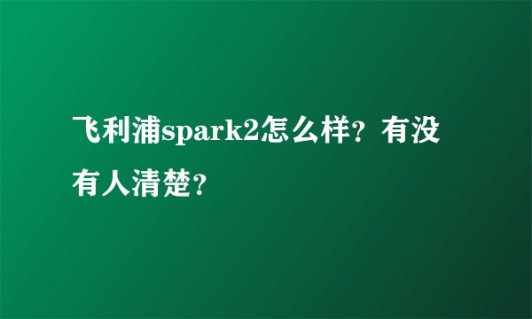 飞利浦spark2怎么样？有没有人清楚？