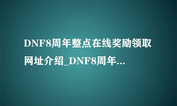 DNF8周年整点在线奖励领取网址介绍_DNF8周年整点在线奖励领取网址是什么