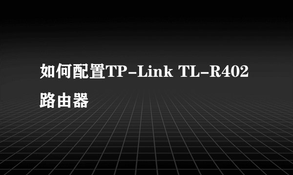 如何配置TP-Link TL-R402 路由器