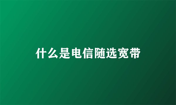 什么是电信随选宽带