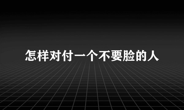 怎样对付一个不要脸的人
