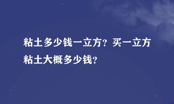 粘土多少钱一立方？买一立方粘土大概多少钱？