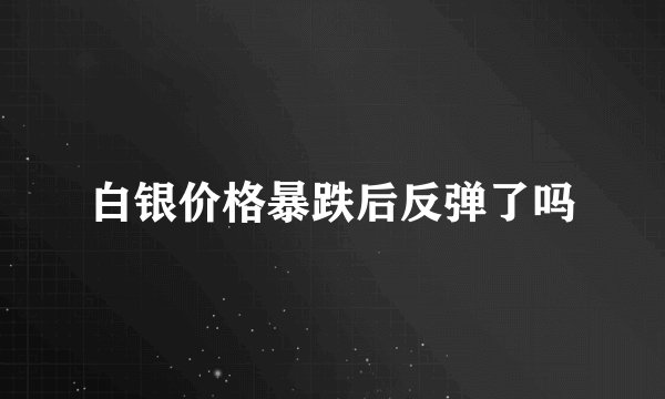 白银价格暴跌后反弹了吗