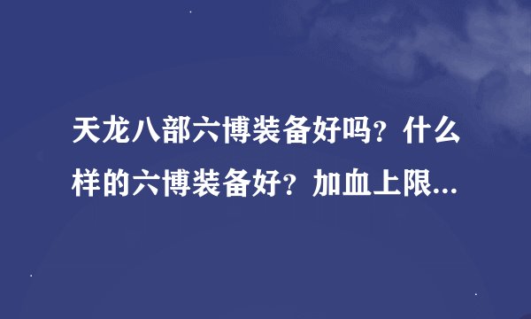天龙八部六博装备好吗？什么样的六博装备好？加血上限、气上线、属性攻击的？