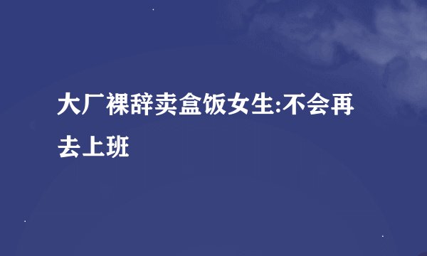 大厂裸辞卖盒饭女生:不会再去上班