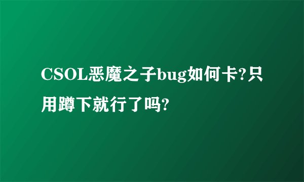 CSOL恶魔之子bug如何卡?只用蹲下就行了吗?