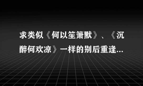 求类似《何以笙箫默》、《沉醉何欢凉》一样的别后重逢的小说，结局要喜的。