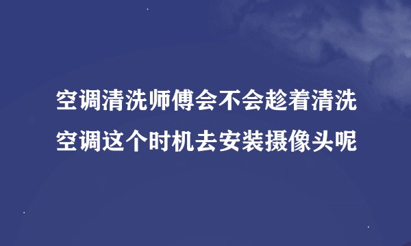 空调清洗师傅会不会趁着清洗空调这个时机去安装摄像头呢