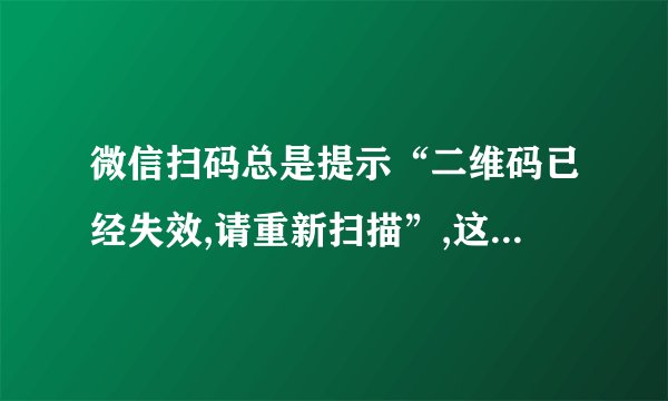 微信扫码总是提示“二维码已经失效,请重新扫描”,这是怎么回事？
