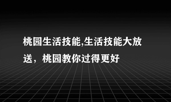 桃园生活技能,生活技能大放送，桃园教你过得更好