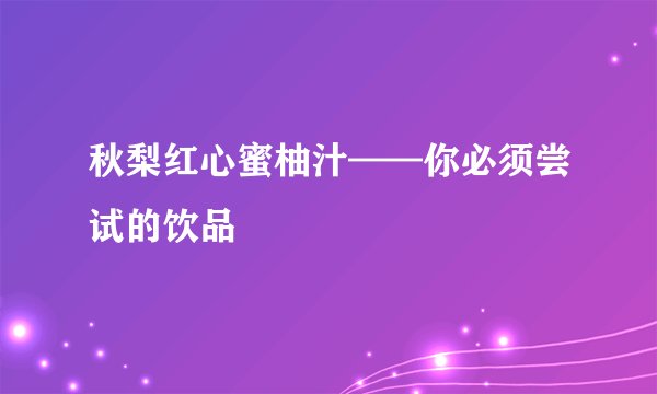 秋梨红心蜜柚汁——你必须尝试的饮品