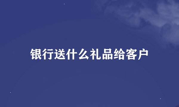银行送什么礼品给客户