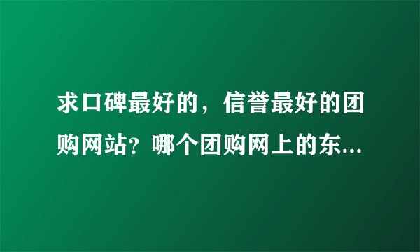 求口碑最好的，信誉最好的团购网站？哪个团购网上的东西质量最好呢？